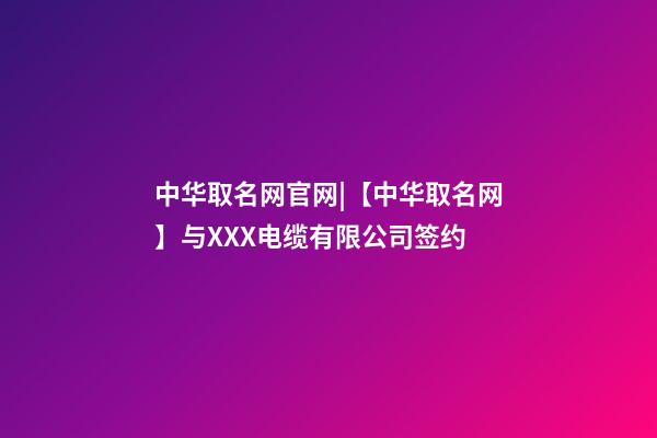 中华取名网官网|【中华取名网】与XXX电缆有限公司签约-第1张-公司起名-玄机派